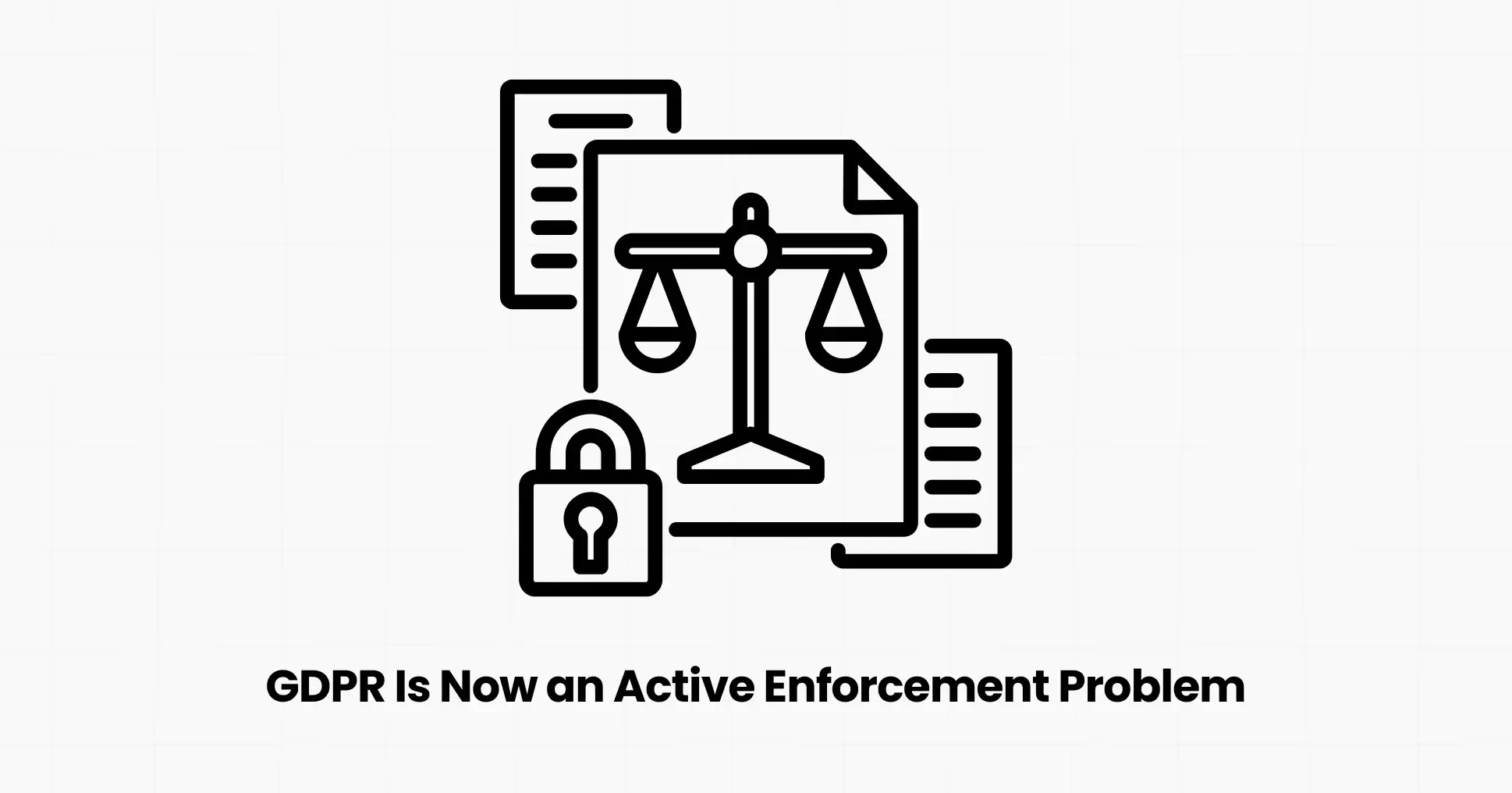 Why GDPR Is Now an Active Enforcement Problem (Not a Future Risk)