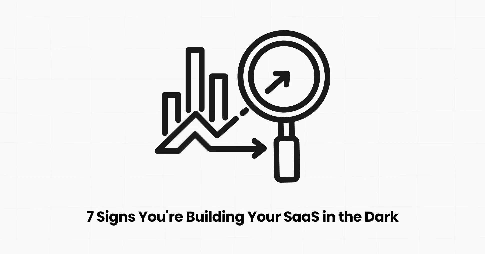 7 Signs You're Building Your SaaS in the Dark